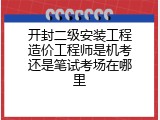 开封二级安装工程造价工程师是机考还是笔试考场在哪里