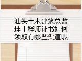 汕头土木建筑总监理工程师证书如何领取有哪些渠道呢