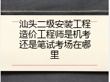 汕头二级安装工程造价工程师是机考还是笔试考场在哪里