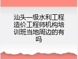 汕头一级水利工程造价工程师机构培训班当地周边的有吗