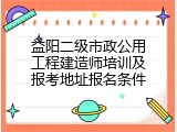 益阳二级市政公用工程建造师培训及报考地址报名条件