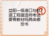 益阳一级港口与航道工程建造师考试要看教材吗具体哪些书