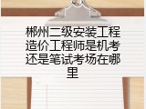郴州二级安装工程造价工程师是机考还是笔试考场在哪里