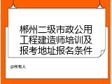 郴州二级市政公用工程建造师培训及报考地址报名条件