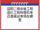 益阳二级安装工程造价工程师是机考还是笔试考场在哪里