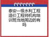泰安一级水利工程造价工程师机构培训班当地周边的有吗