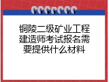 铜陵二级矿业工程建造师考试报名需要提供什么材料