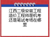 江西二级安装工程造价工程师是机考还是笔试考场在哪里