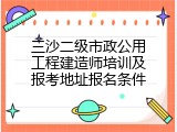 三沙二级市政公用工程建造师培训及报考地址报名条件
