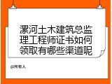 漯河土木建筑总监理工程师证书如何领取有哪些渠道呢