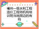 福州一级水利工程造价工程师机构培训班当地周边的有吗