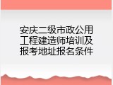 安庆二级市政公用工程建造师培训及报考地址报名条件