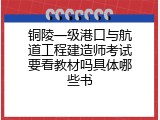 铜陵一级港口与航道工程建造师考试要看教材吗具体哪些书