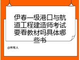 伊春一级港口与航道工程建造师考试要看教材吗具体哪些书
