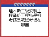 佳木斯二级安装工程造价工程师是机考还是笔试考场在哪里