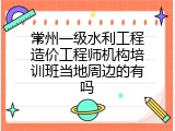 常州一级水利工程造价工程师机构培训班当地周边的有吗