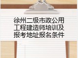 徐州二级市政公用工程建造师培训及报考地址报名条件