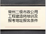 常州二级市政公用工程建造师培训及报考地址报名条件