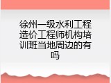 徐州一级水利工程造价工程师机构培训班当地周边的有吗