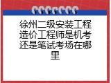 徐州二级安装工程造价工程师是机考还是笔试考场在哪里