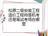松原二级安装工程造价工程师是机考还是笔试考场在哪里