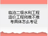 临沧二级水利工程造价工程师难不难考具体怎么考证