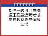 松原一级港口与航道工程建造师考试要看教材吗具体哪些书