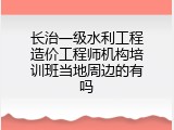 长治一级水利工程造价工程师机构培训班当地周边的有吗