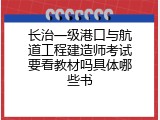 长治一级港口与航道工程建造师考试要看教材吗具体哪些书