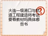 大连一级港口与航道工程建造师考试要看教材吗具体哪些书
