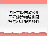 沈阳二级市政公用工程建造师培训及报考地址报名条件