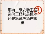 邢台二级安装工程造价工程师是机考还是笔试考场在哪里