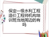 保定一级水利工程造价工程师机构培训班当地周边的有吗