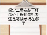 保定二级安装工程造价工程师是机考还是笔试考场在哪里