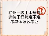 徐州一级土木建筑造价工程师难不难考具体怎么考证