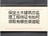 保定土木建筑总监理工程师证书如何领取有哪些渠道呢