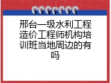 邢台一级水利工程造价工程师机构培训班当地周边的有吗