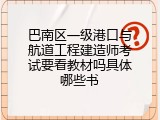 巴南区一级港口与航道工程建造师考试要看教材吗具体哪些书