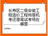 长寿区二级安装工程造价工程师是机考还是笔试考场在哪里