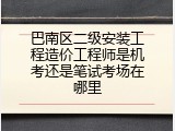 巴南区二级安装工程造价工程师是机考还是笔试考场在哪里
