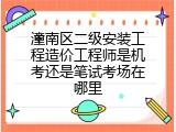 潼南区二级安装工程造价工程师是机考还是笔试考场在哪里