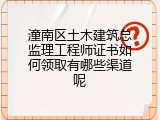 潼南区土木建筑总监理工程师证书如何领取有哪些渠道呢