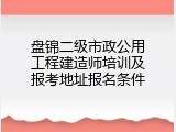 盘锦二级市政公用工程建造师培训及报考地址报名条件