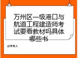 万州区一级港口与航道工程建造师考试要看教材吗具体哪些书