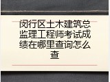 闵行区土木建筑总监理工程师考试成绩在哪里查询怎么查