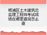 杨浦区土木建筑总监理工程师考试成绩在哪里查询怎么查