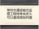 常州交通运输总监理工程师考完多久可以查成绩如何查