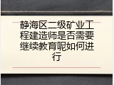 静海区二级矿业工程建造师是否需要继续教育呢如何进行