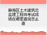 静海区土木建筑总监理工程师考试成绩在哪里查询怎么查