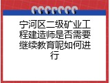 宁河区二级矿业工程建造师是否需要继续教育呢如何进行